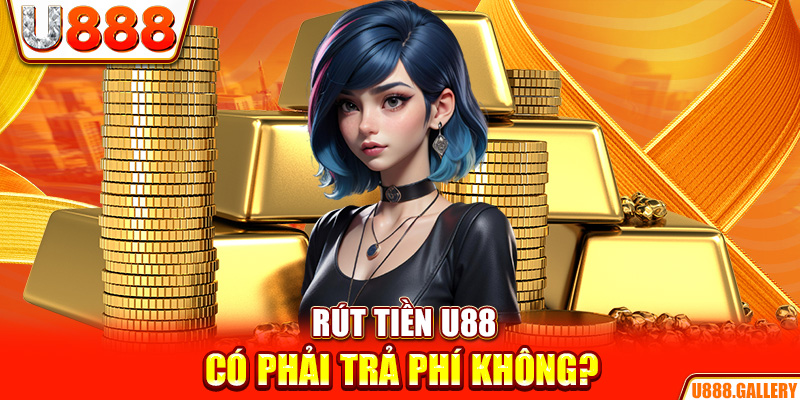 Rút tiền U888 có phải trả phí không? 